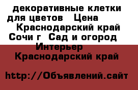 декоративные клетки для цветов › Цена ­ 1 000 - Краснодарский край, Сочи г. Сад и огород » Интерьер   . Краснодарский край